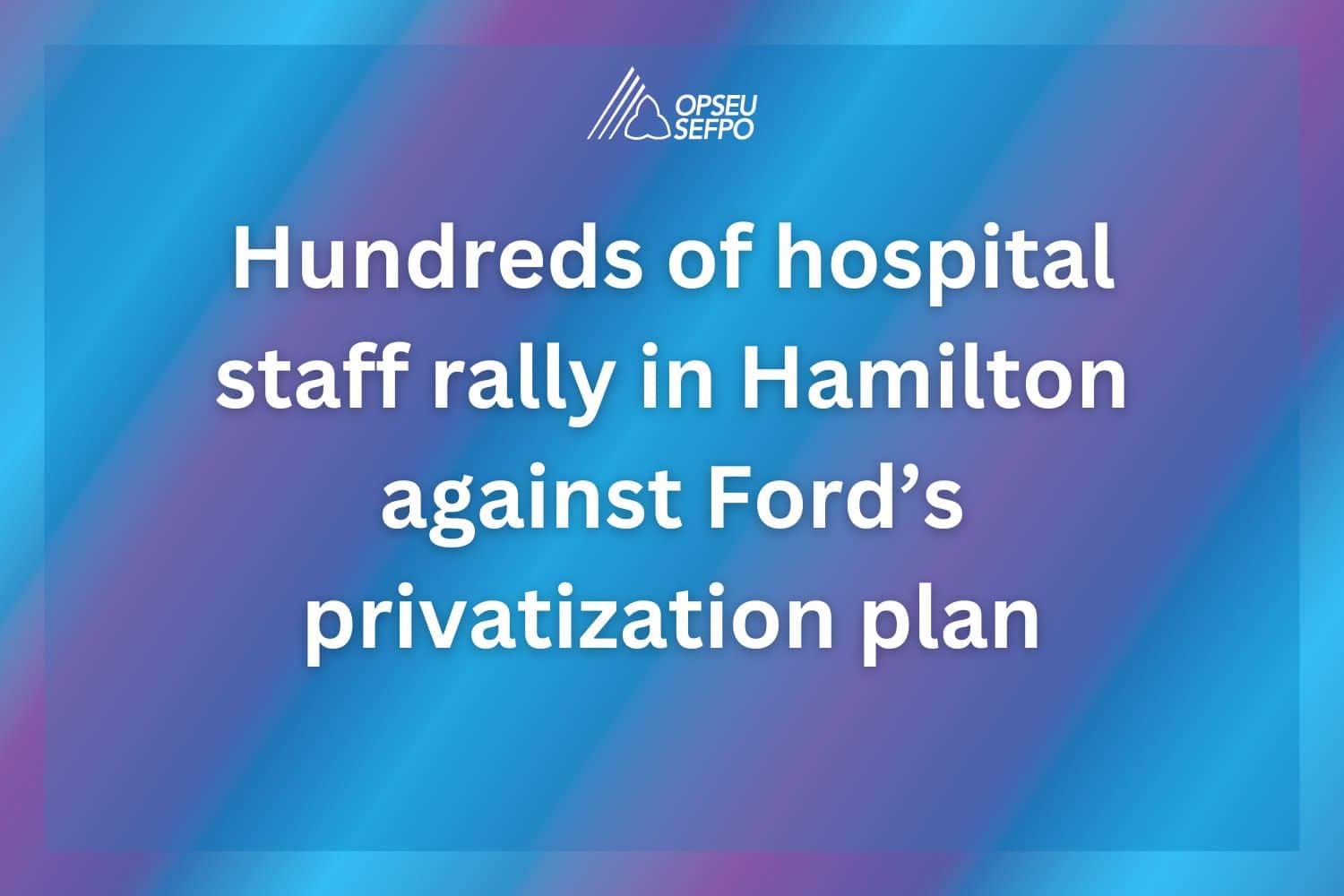 Hundreds of hospital staff rally in Hamilton against Ford’s privatization plan